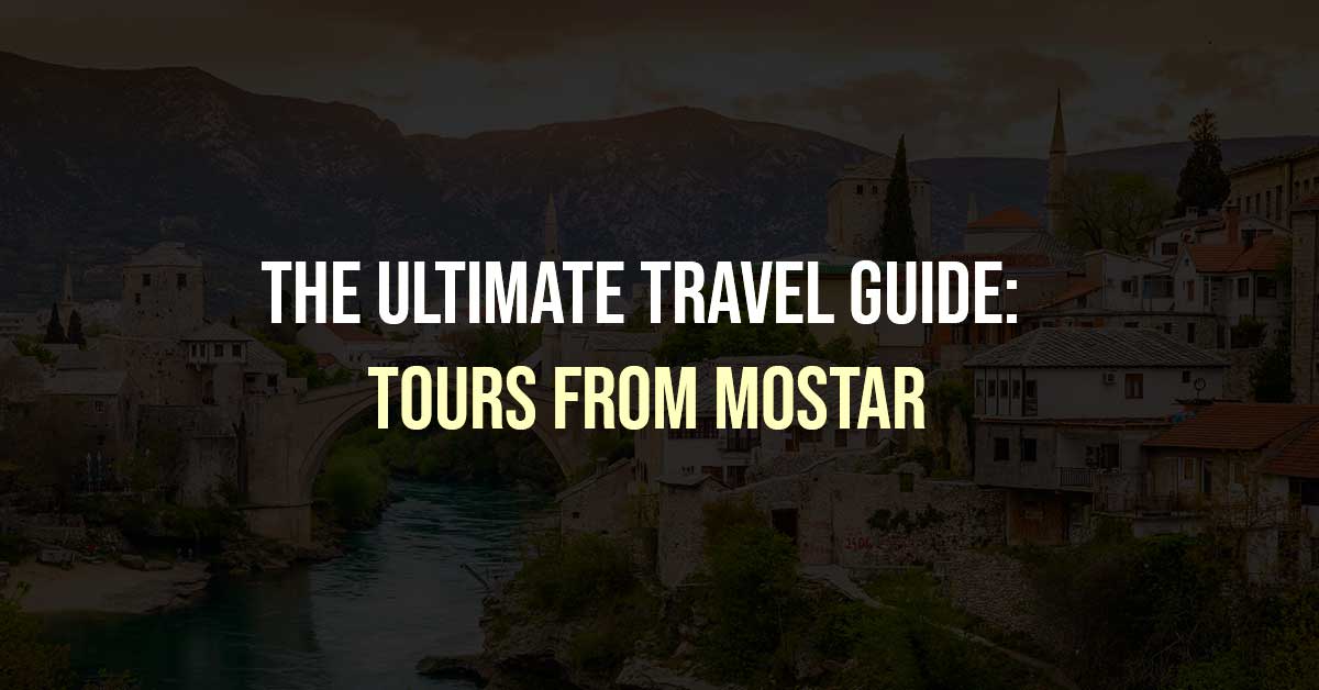 The Ultimate Travel Guide: Tours from Mostar